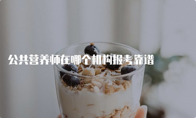 公共营养师在哪个机构报考靠谱
