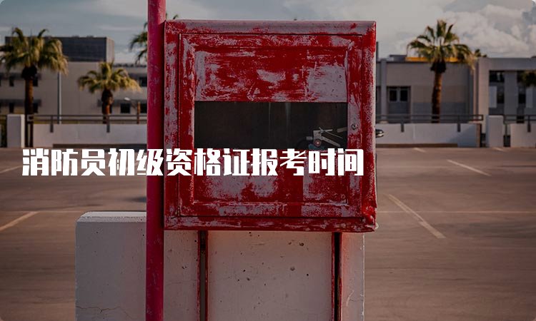 消防员初级资格证报考时间